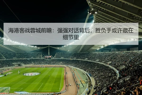海港客战蓉城前瞻：强强对话背后，胜负手或许藏在细节里